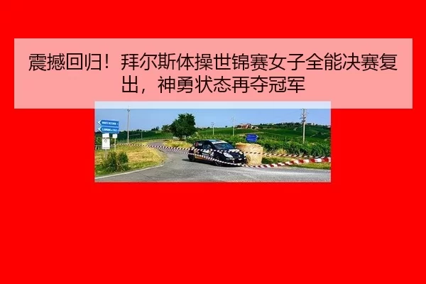 震撼回归！拜尔斯体操世锦赛女子全能决赛复出，神勇状态再夺冠军