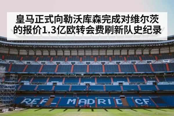 皇马正式向勒沃库森完成对维尔茨的报价1.3亿欧转会费刷新队史纪录