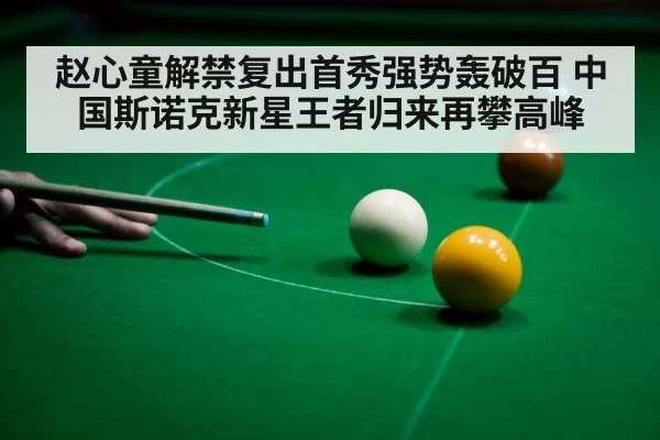 赵心童解禁复出首秀强势轰破百 中国斯诺克新星王者归来再攀高峰