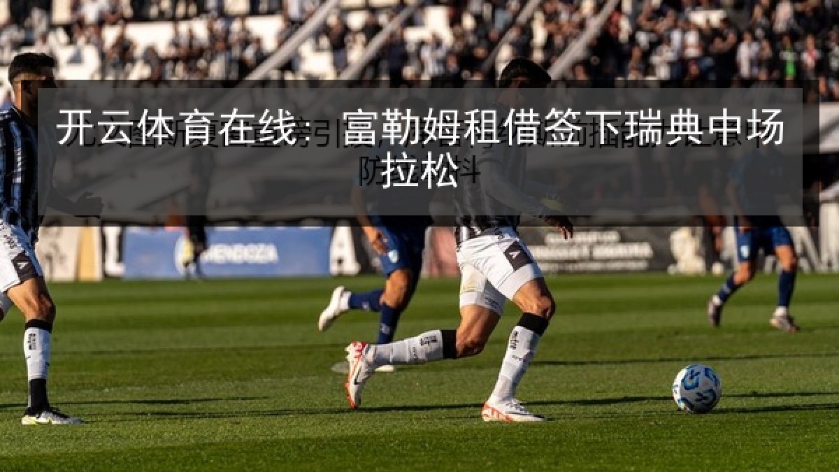 开云体育在线: 富勒姆租借签下瑞典中场拉松 开云体育在线: 富勒姆租借签下瑞典中场拉松