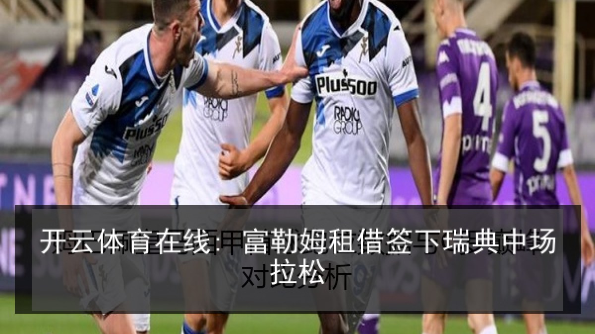 开云体育在线: 富勒姆租借签下瑞典中场拉松