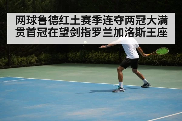 网球鲁德红土赛季连夺两冠大满贯首冠在望剑指罗兰加洛斯王座